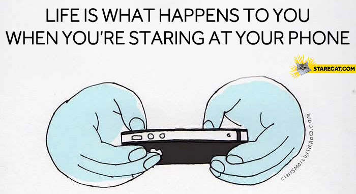 Life is what happens to you when you’re staring at your phone
