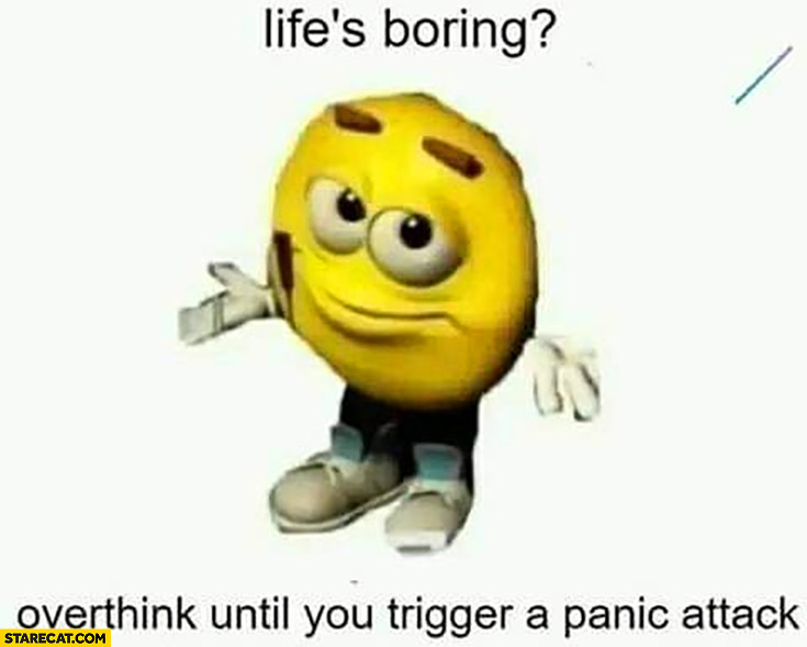 Life’s boring overthink until you trigger a panic attack