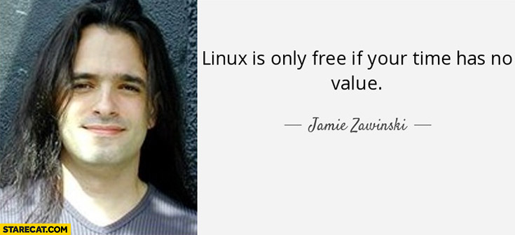 Linux is only free if your time has no value Jamie Zawinski quote