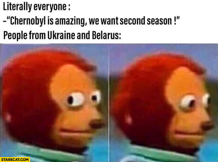 Literally everyone Chernobyl is amazing, we want second season. People from Ukraine and Belarus confused