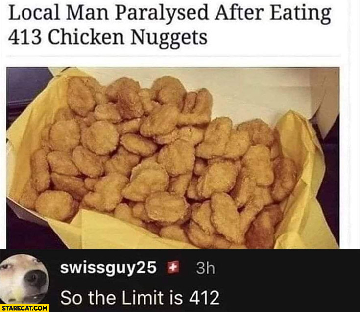 Local man paralysed after eating 413 chicken nuggets, so the limit is 412