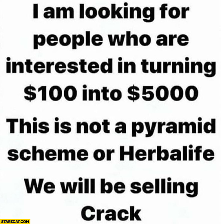 Looking for people interested in turning $100 dollars into $5000? Not a pyramid scheme or herbalife, we will be selling crack