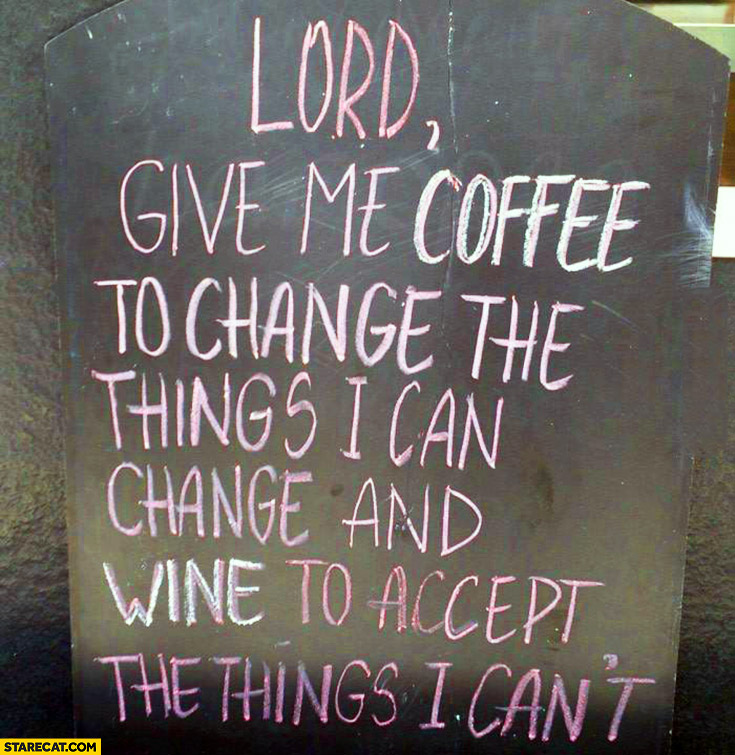 Lord give me coffee to change the things I can change and wine to accept the things I can’t