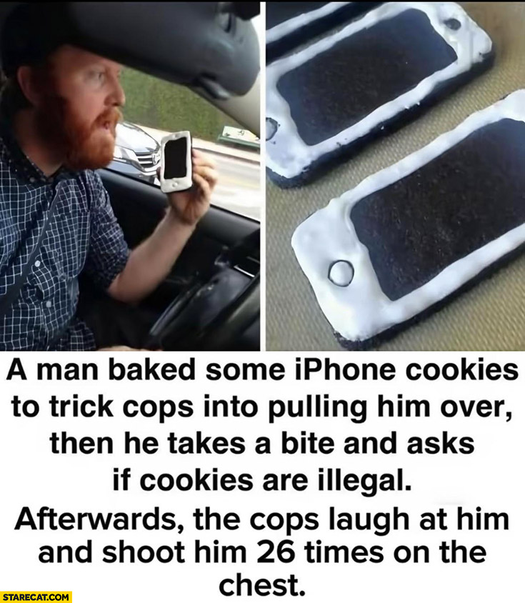 Man baked some iPhone cookies to trick cops into pulling him over, the cops laugh at him and shoot him 26 times on the chest