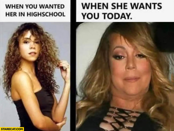 Mariah Carey when you wanted her in highschool vs when she wants you today fat
