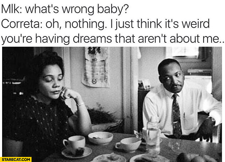 Martin Luther King: what’s wrong baby? Correta: nothing I just think it’s weird youre having dreams that aren’t about me