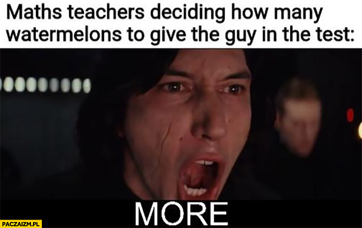 Math teachers deciding how many watermelons to give the guy in the test more Kylo Ren Star Wars