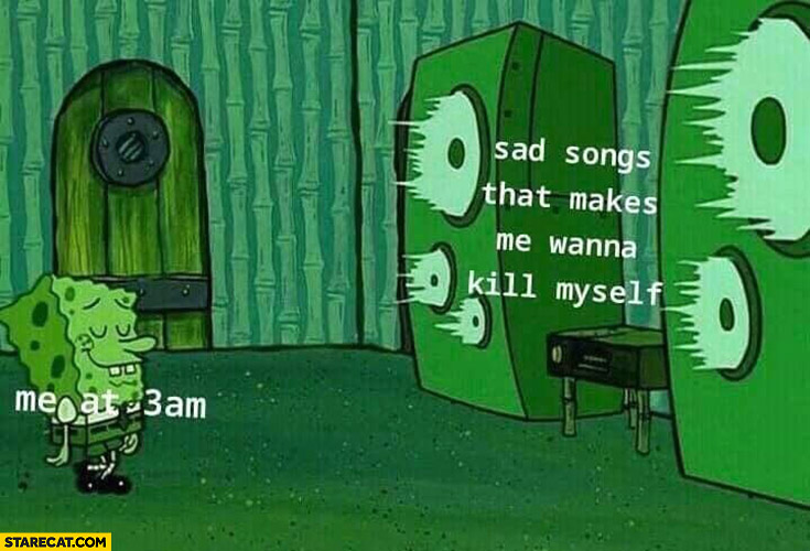 me at 3 AM Spongebob listening to sad songs that makes me wanna kill myself