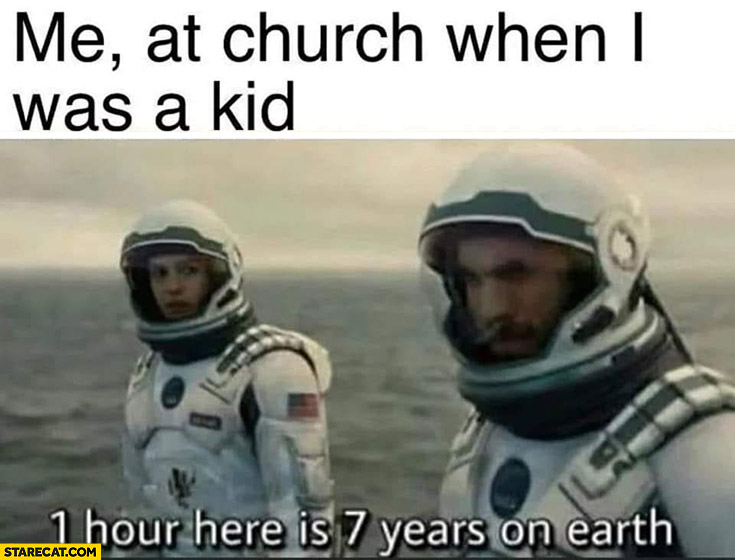 Me at church when I was a kid: 1 hour here is 7 years on earth interstellar