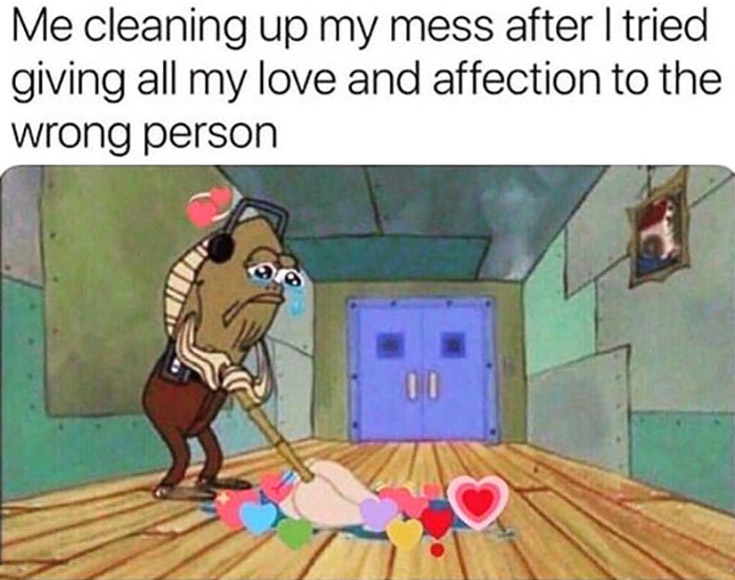 Me cleaning up my mess after I tried giving all my love and affection to the wrong person