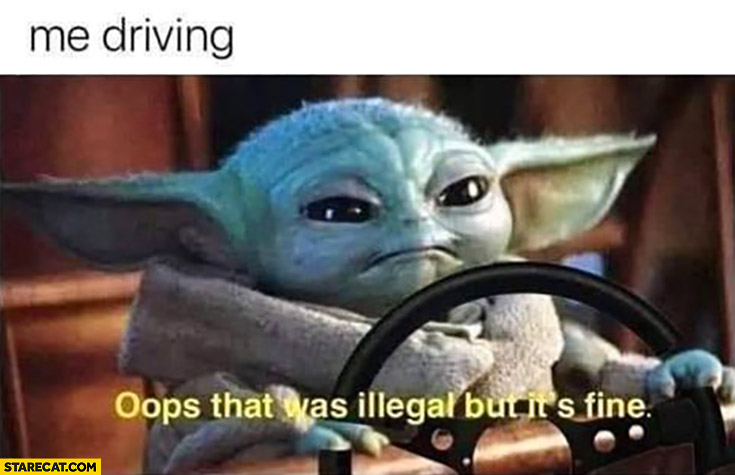 Me driving: oops that was illegal but it’s fine baby Yoda