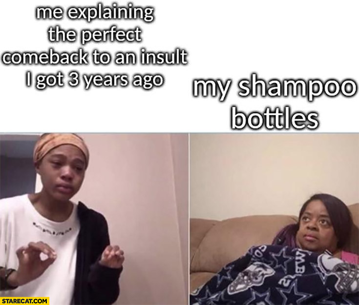 Me explaining the perfect comeback to an insult I got 3 years ago, my shampoo bottles listening