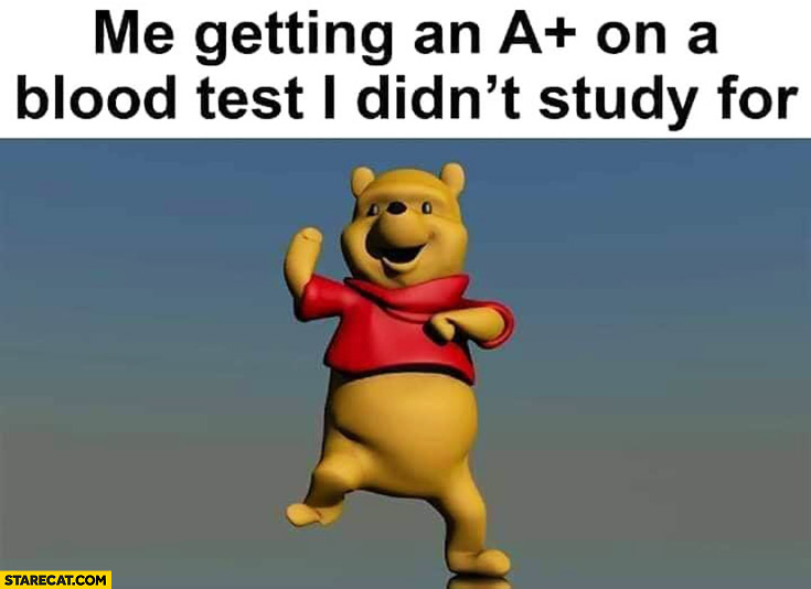 Me getting an A+ plus on a blood test I didn’t study for Winnie the Pooh