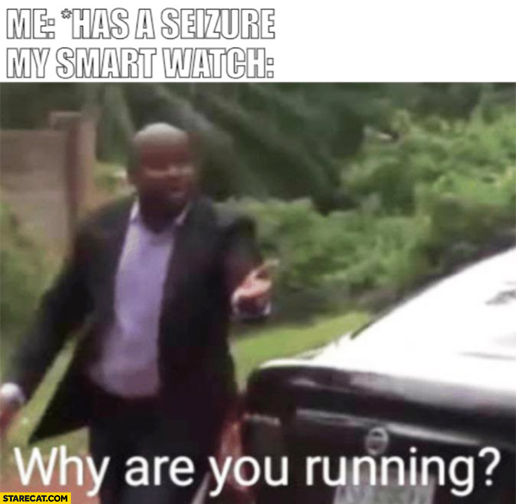 Me: has a seizure, my smart watch: why are you running?