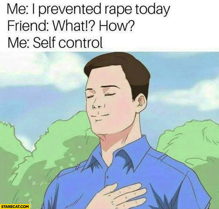 Me: I prevented rape today, Friend: what? how? Me: self control