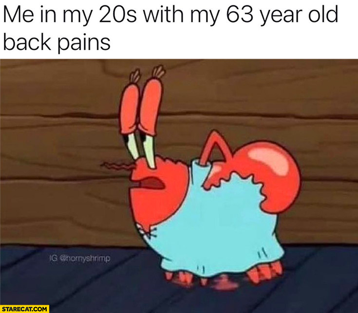 Me in my 20s with my 63 year old back pains Spongebob Mr Krabs