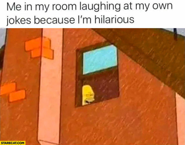 Me in my room laughing at my own jokes because I’m hilarious Homer Simpson