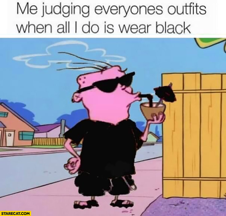 Me judging everyones outfits when all I do is wear black