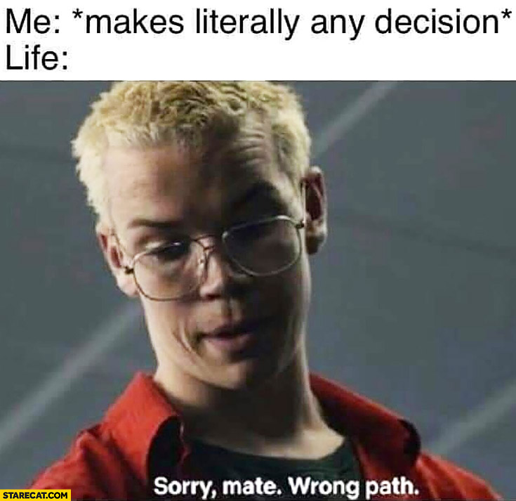 Me: makes literally any decision, life: sorry mate, wrong path