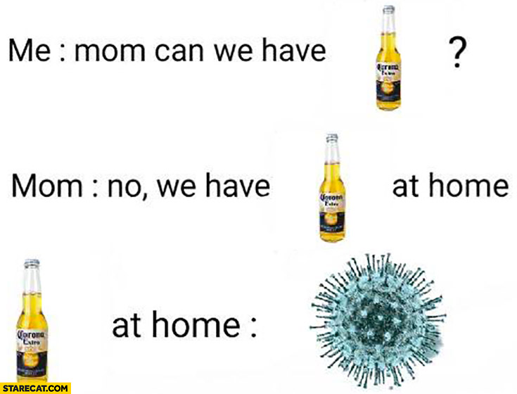 Me: mom can we have corona beer? No we have corona at home. Corona at home: corona virus