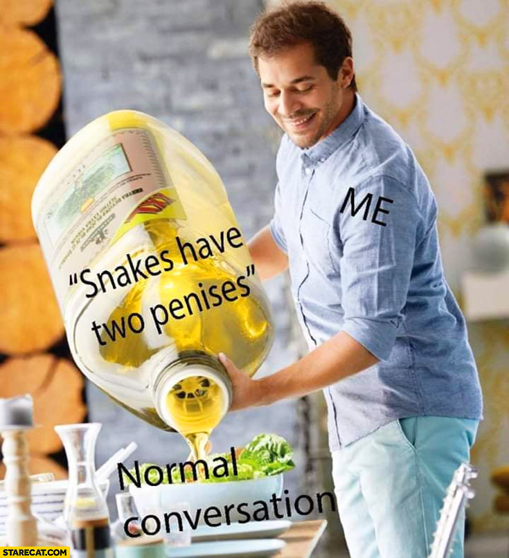 Me: normal conversation, adds oil, snakes have two penises