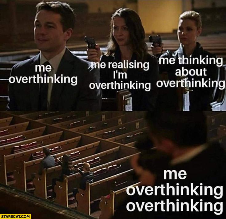 Me overthinking vs me realising I’m overthinking vs me thinking about it pointing gun