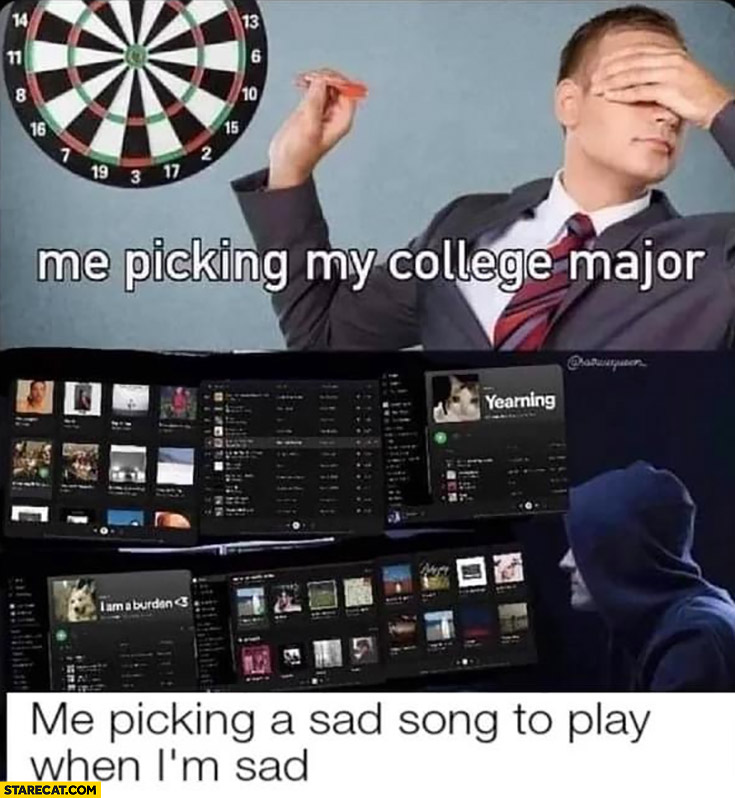Me picking my college major random darts vs me picking a sad song to play when I’m sad