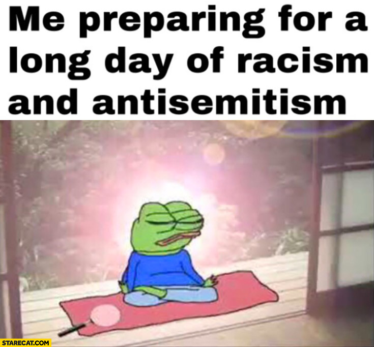 Me preparing for a long day of racism and antisemitism Pepe the frog medidation