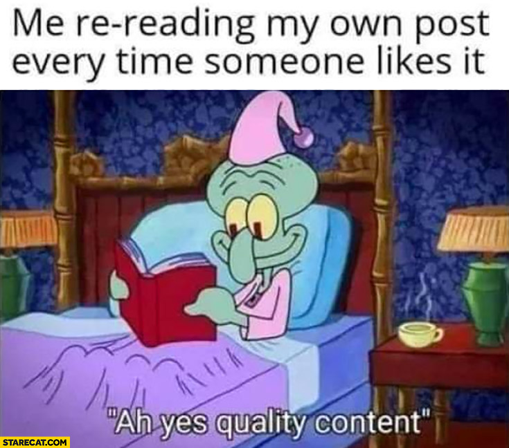 Me re-reading my own post every time someone likes it ah yes quality content spongebob