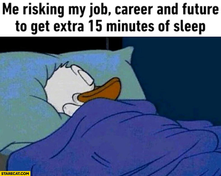 Me risking my job, career and future to get extra 15 minutes of sleep Donal...