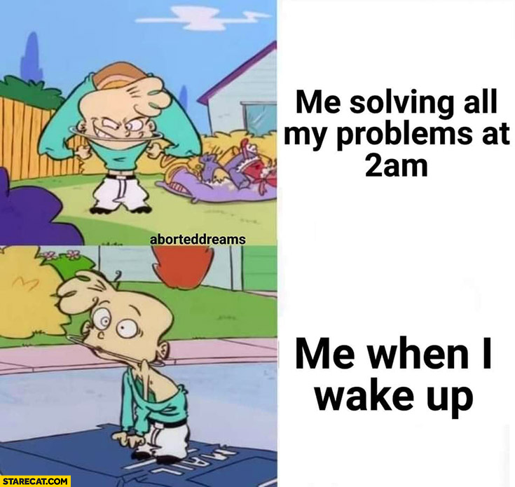 Me solving all my problems at 2 AM vs me when I wake up