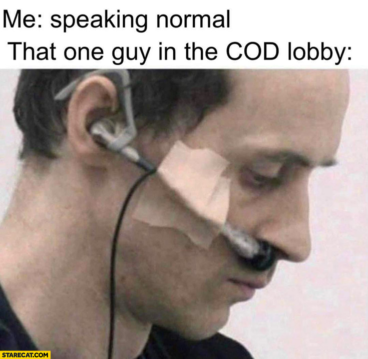 Me speaking normal, that one guy in the cod lobby microphone in his nose loud breathing