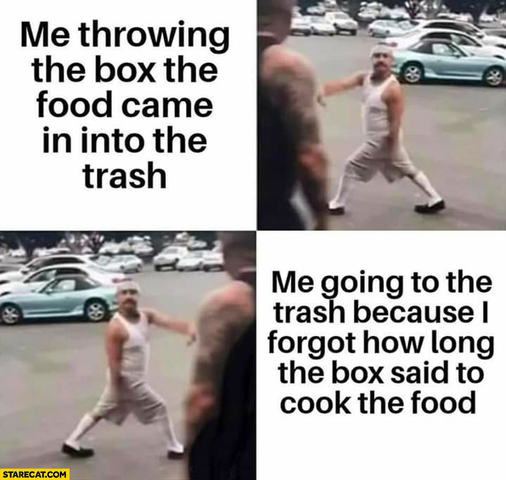 Me throwing the box the food came in into the trash, then me going to the trash because I forgot how long the box said to cook the food