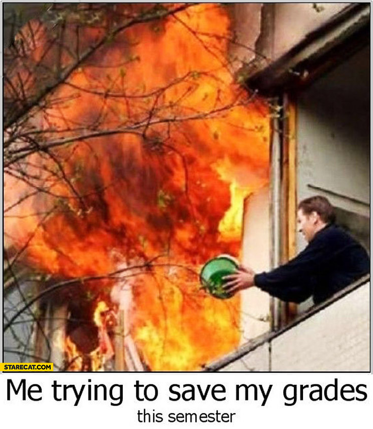 Me trying to save my grades extinguishing fire with a bucket