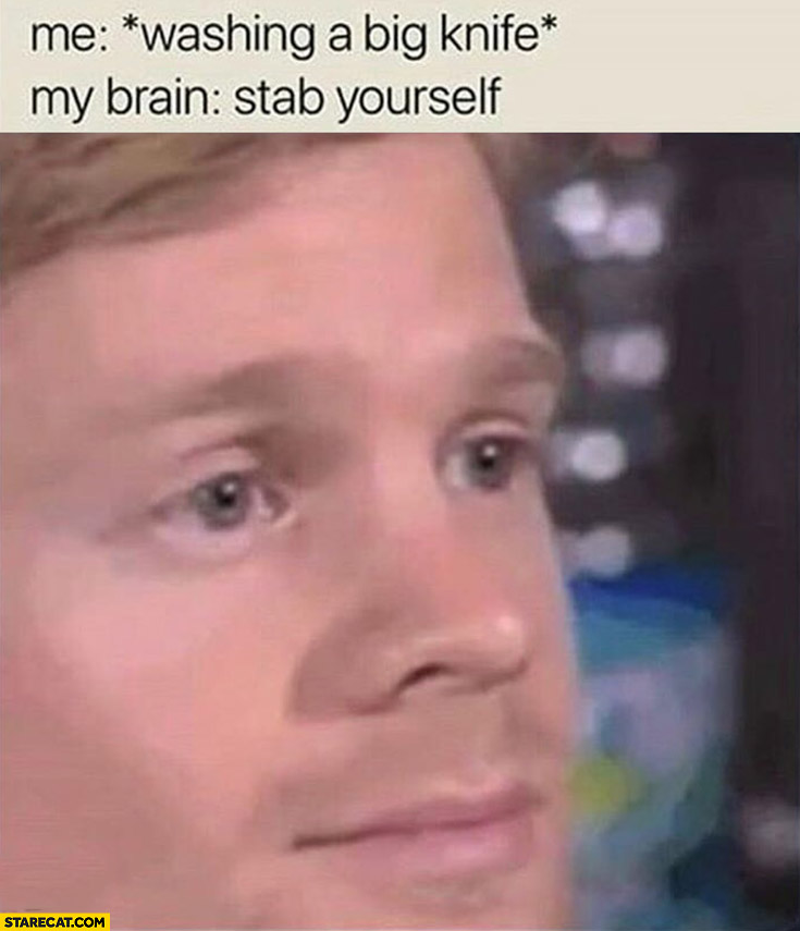 Me washing a big knife, my brain: stab yourself