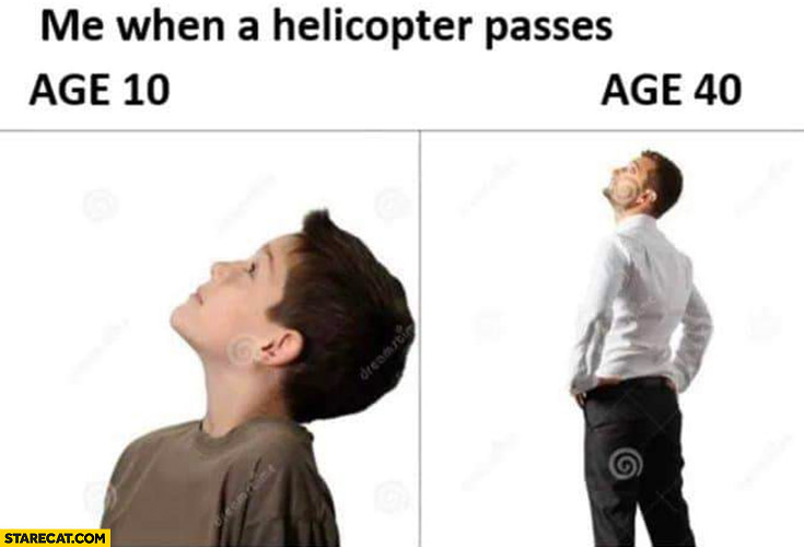 Me when a helicopter passes: age 10, age 40 same reaction looking at the sky