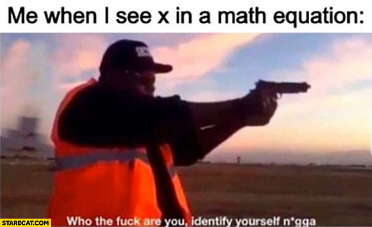 Me when I see X in a math equation: who are you identify yourself aiming gun