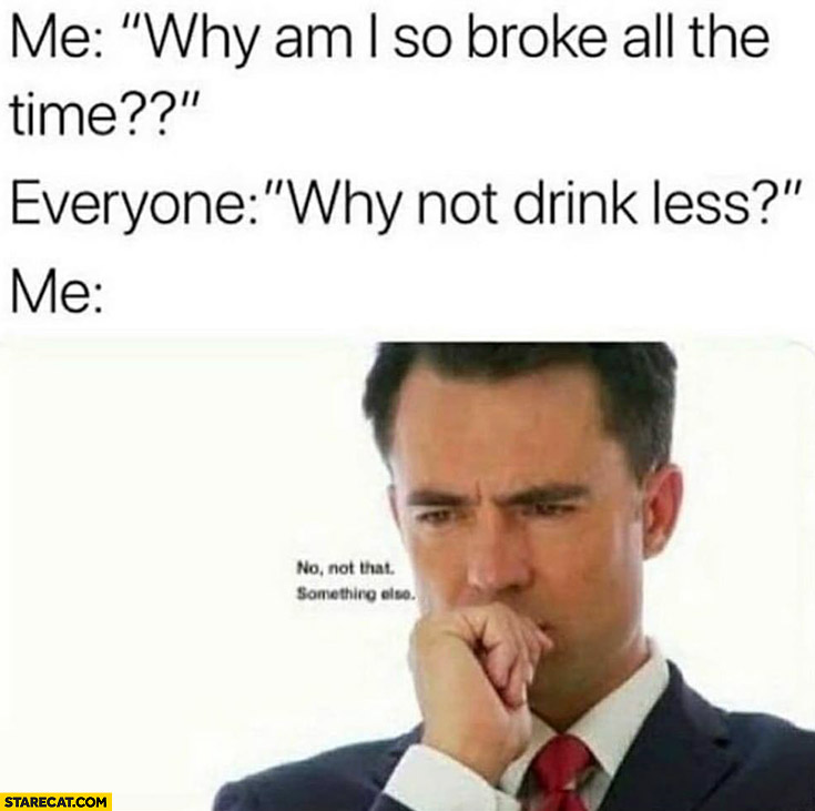 Me: why am I so broke all the time? Everyone: why not drink less? me: no not that, something else