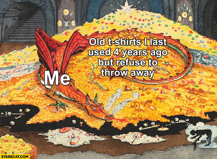 Me with my old t-shirts I last used 4 years ago but refuse to throw away