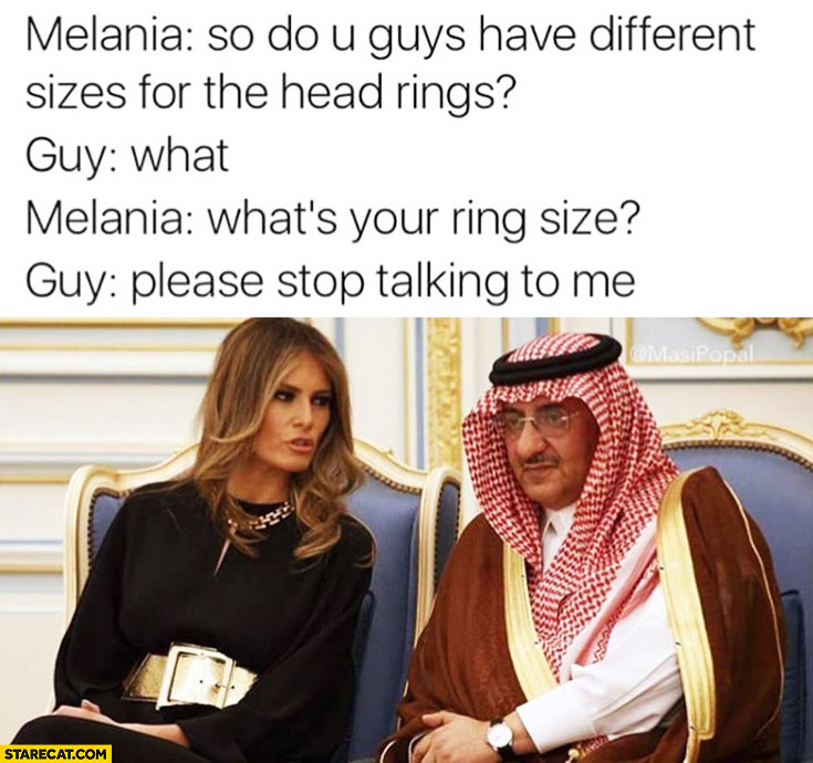 Melania Trump in Saudi Arabia: do you guys have different sizes for the head rings? What’s your ring size? Guy: please stop talking to me