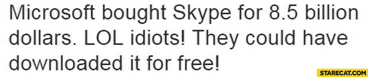 Microsoft bought Skype for $85 billion dollars. Idiots, they could have downloaded it for free!
