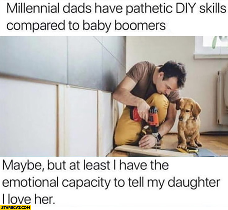 Millennial dads have pathetic diy skills compared to baby boomers, maybe but at least I have the emotional capacity to tell my daughter I love her