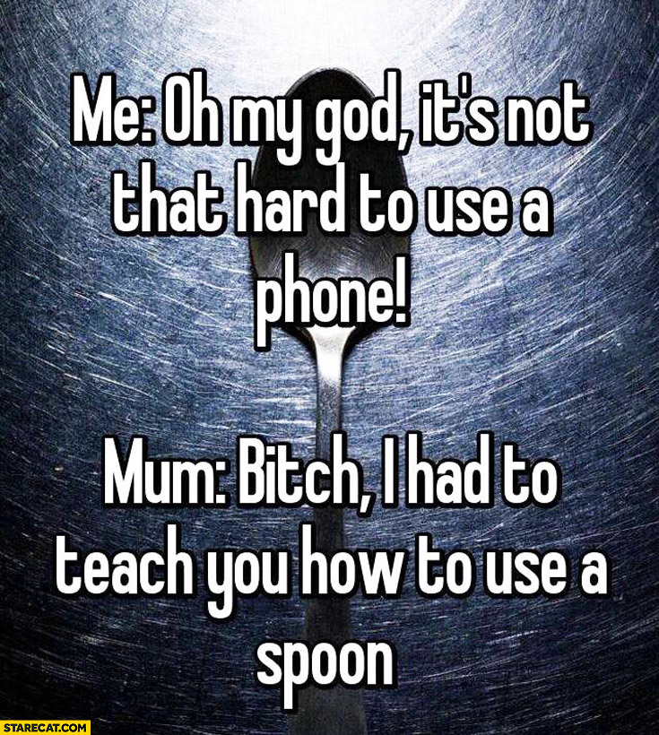 Mom it’s not that hard to use a phone mum I had to teach you how to use a spoon