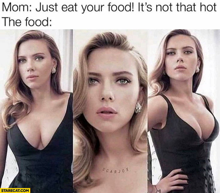 Mom: just eat your food it’s not that hot. The food hot as Scarlett Johansson