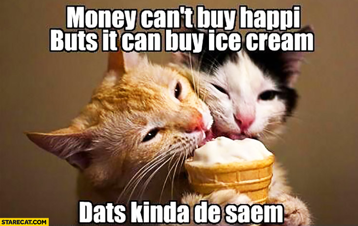 Money can’t but happiness, but it can buy ice cream, that’s kinda the same cut kittens