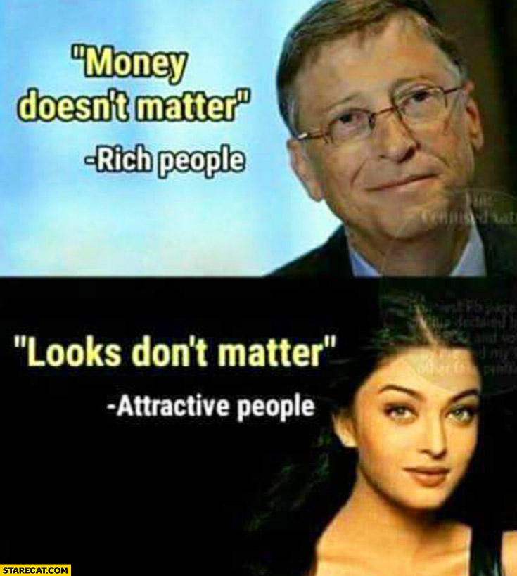 Money doesn’t matter – rich people. Looks don’t matter – attractive people
