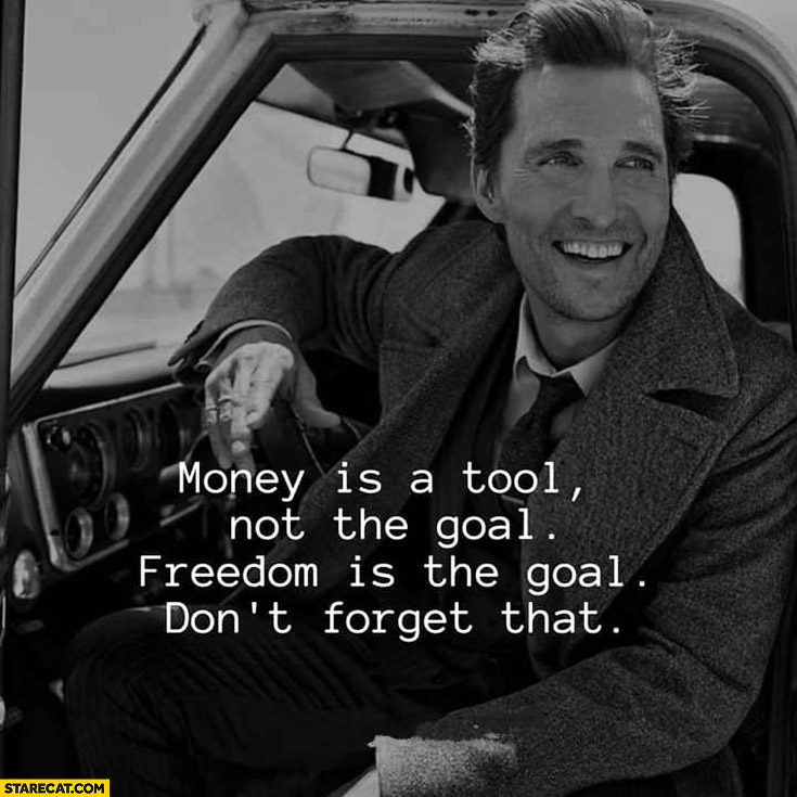 Money is a tool not the goal, freedom is the goal don’t forget that Matthew McConaughey