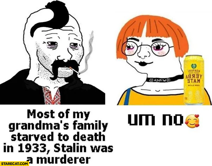 Most of my grandmas family starved to death in 1933 Stalin was a murderer, leftist communist: umm no