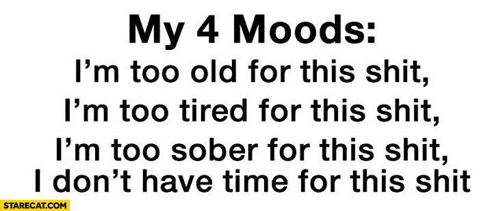 My 4 moods too old for this shit too tired for this shit too sober for this shit don’t have time