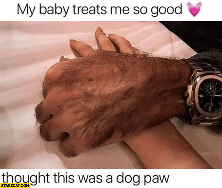 My baby treats me so good thought this was a dog paw mans hand